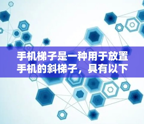 手机梯子是一种用于放置手机的斜梯子,具有以下关键特点和注意事项 手机梯子是一种用于放置手机的斜梯子,具有以下关键特点和注意事项