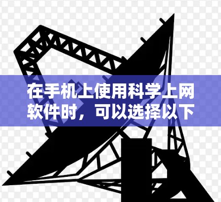 在手机上使用科学上网软件时，可以选择以下几种，每种软件各有其优势和适用场景