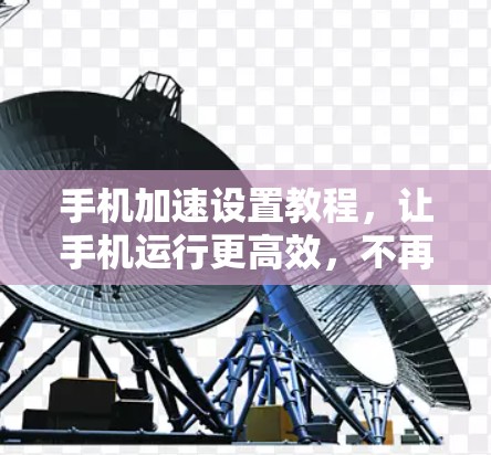 手机加速设置教程，让手机运行更高效，不再被卡