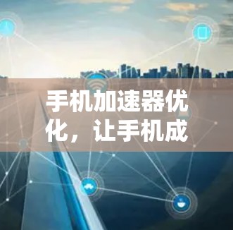 手机加速器优化,让手机成为更高效的智能设备 手机加速器优化,让手机成为更高效的智能设备