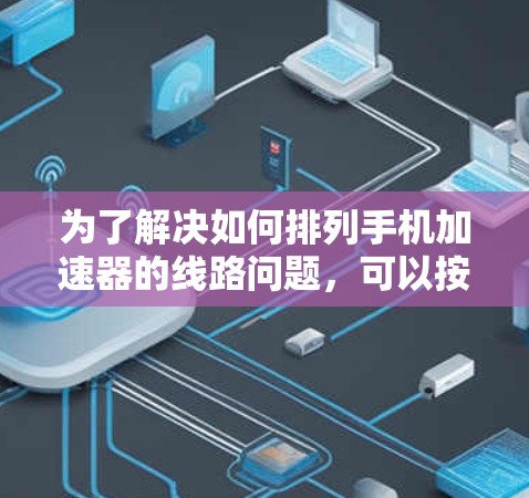 为了解决如何排列手机加速器的线路问题，可以按照以下步骤进行