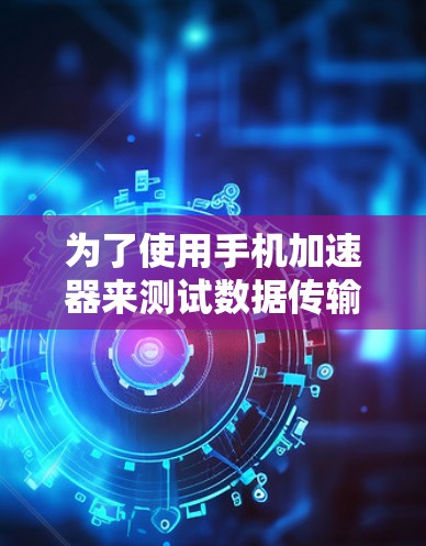 为了使用手机加速器来测试数据传输速度，可以按照以下步骤进行