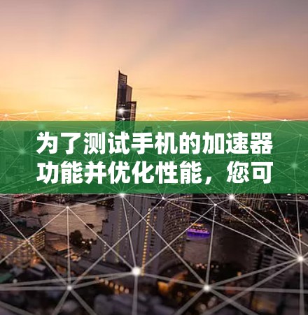 为了测试手机的加速器功能并优化性能,您可以按照以下步骤操作 为了测试手机的加速器功能并优化性能,您可以按照以下步骤操作