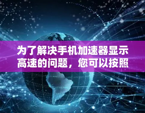 为了解决手机加速器显示高速的问题，您可以按照以下步骤进行排查和解决