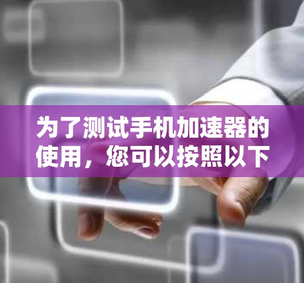 为了测试手机加速器的使用，您可以按照以下步骤进行