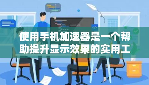 使用手机加速器是一个帮助提升显示效果的实用工具。以下是详细的使用教程，帮助您顺利使用加速器