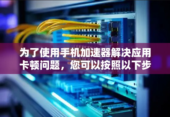 为了使用手机加速器解决应用卡顿问题,您可以按照以下步骤操作 为了使用手机加速器解决应用卡顿问题,您可以按照以下步骤操作