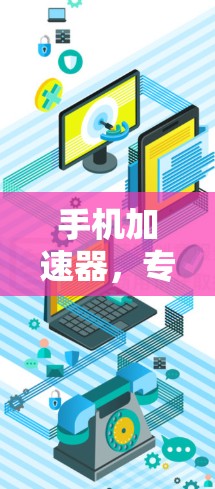 手机加速器,专业评测与实际效果 手机加速器,专业评测与实际效果