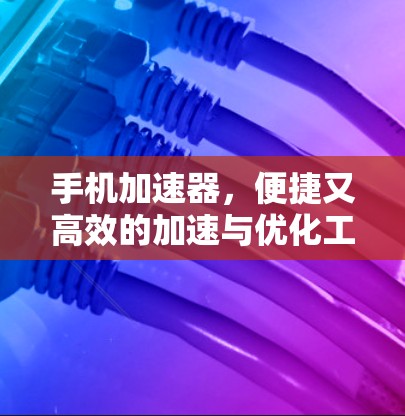 手机加速器，便捷又高效的加速与优化工具