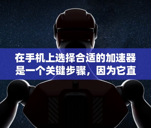 在手机上选择合适的加速器是一个关键步骤,因为它直接影响用户体验和功能体验。以下是一个系统的指南,帮助你选择适合自己的加速器 在手机上选择合适的加速器是一个关键步骤,因为它直接影响用户体验和功能体验。以下是一个系统的指南,帮助你选择适合自己的加速器
