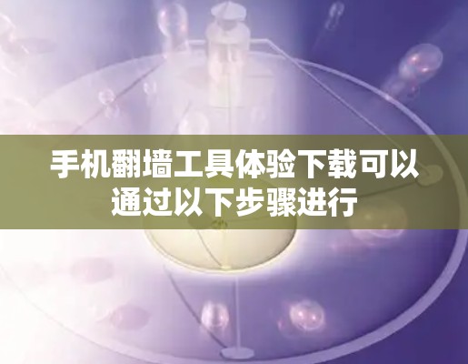 手机翻墙工具体验下载可以通过以下步骤进行