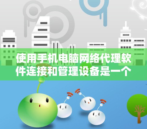 使用手机电脑网络代理软件连接和管理设备是一个简单且可靠的解决方案。以下是一个详细的操作指南,帮助您顺利使用该软件 使用手机电脑网络代理软件连接和管理设备是一个简单且可靠的解决方案。以下是一个详细的操作指南,帮助您顺利使用该软件