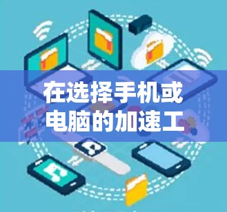 在选择手机或电脑的加速工具时,以下是一个结构化的建议,帮助你更好地做出决策 在选择手机或电脑的加速工具时,以下是一个结构化的建议,帮助你更好地做出决策