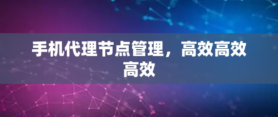 手机代理节点管理,高效高效高效 手机代理节点管理,高效高效高效