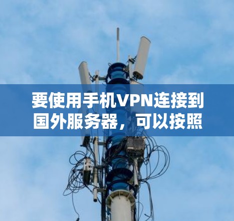 要使用手机VPN连接到国外服务器,可以按照以下步骤进行 要使用手机VPN连接到国外服务器,可以按照以下步骤进行