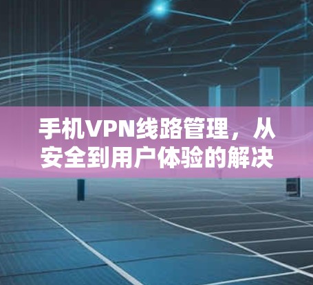 手机VPN线路管理，从安全到用户体验的解决方案