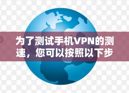 为了测试手机VPN的测速，您可以按照以下步骤操作