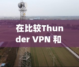 在比较Thunder VPN 和 Snap VPN 时，以下是对两者的详细分析