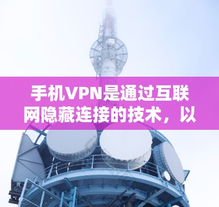 手机VPN是通过互联网隐藏连接的技术，以下是详细的分析和建议