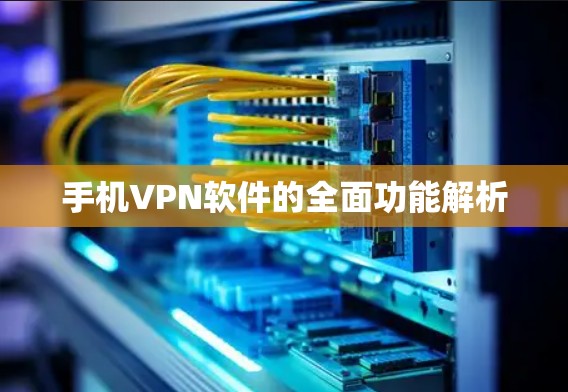 手机VPN软件的全面功能解析 手机VPN软件的全面功能解析