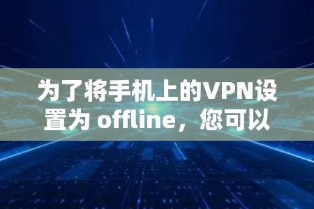 为了将手机上的VPN设置为 offline，您可以按照以下步骤操作