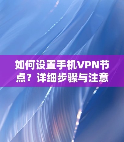 如何设置手机VPN节点?详细步骤与注意事项 如何设置手机VPN节点?详细步骤与注意事项