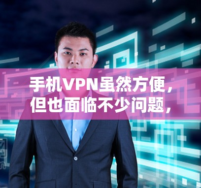 手机VPN虽然方便,但也面临不少问题,以下是一步步的解决方案 手机VPN虽然方便,但也面临不少问题,以下是一步步的解决方案
