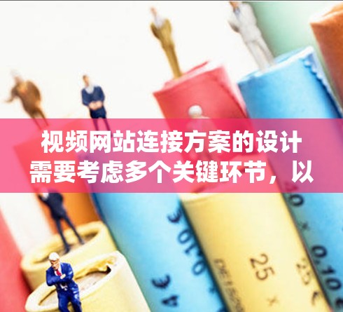 视频网站连接方案的设计需要考虑多个关键环节，以确保用户体验和数据安全。以下是一个系统化的连接方案设计，涵盖视频类型、内容管理、用户登录、视频流管理、视频内容上传和视频流管理