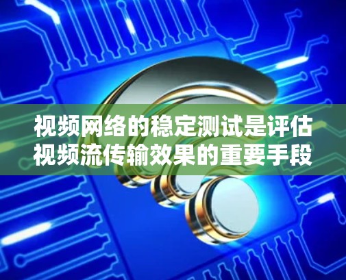 视频网络的稳定测试是评估视频流传输效果的重要手段,以下是详细的解释和步骤 视频网络的稳定测试是评估视频流传输效果的重要手段,以下是详细的解释和步骤