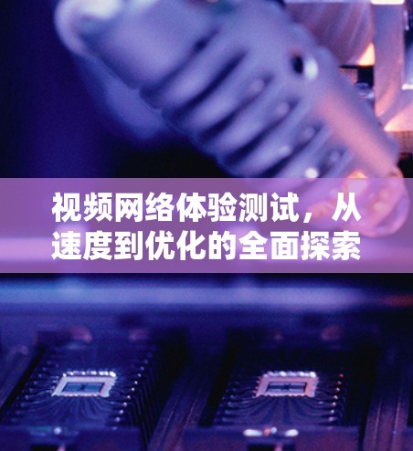 视频网络体验测试，从速度到优化的全面探索