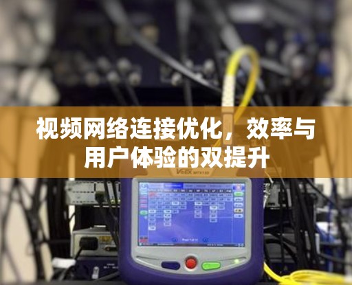 视频网络连接优化，效率与用户体验的双提升