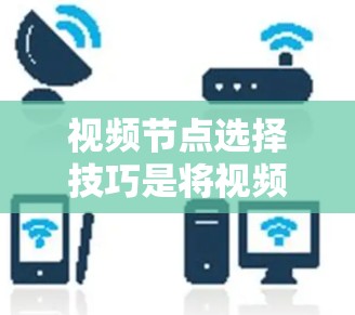 视频节点选择技巧是将视频内容划分和排列的重要环节,能够帮助观众更好地理解故事和情感。以下是详细的步骤和技巧 视频节点选择技巧是将视频内容划分和排列的重要环节,能够帮助观众更好地理解故事和情感。以下是详细的步骤和技巧