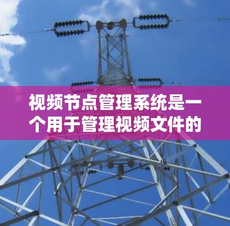 视频节点管理系统是一个用于管理视频文件的系统，涵盖创建、管理、查看和删除视频节点，以及处理视频文件等操作。以下是对该系统功能的总结和建议