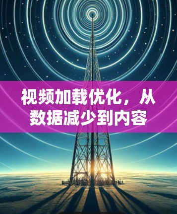 视频加载优化,从数据减少到内容高效传输 视频加载优化,从数据减少到内容高效传输