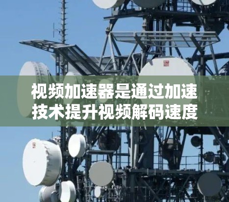 视频加速器是通过加速技术提升视频解码速度的工具，广泛应用于视频解码、流媒体和视频编辑等领域。以下是对视频加速器性能的详细分析
