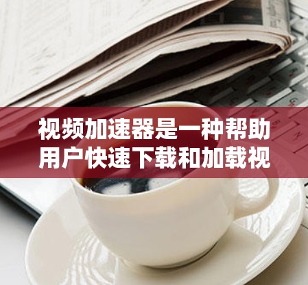 视频加速器是一种帮助用户快速下载和加载视频的工具,尤其适用于长时间观看视频或偏远地区。以下是关于视频加速器的详细分析 视频加速器是一种帮助用户快速下载和加载视频的工具,尤其适用于长时间观看视频或偏远地区。以下是关于视频加速器的详细分析