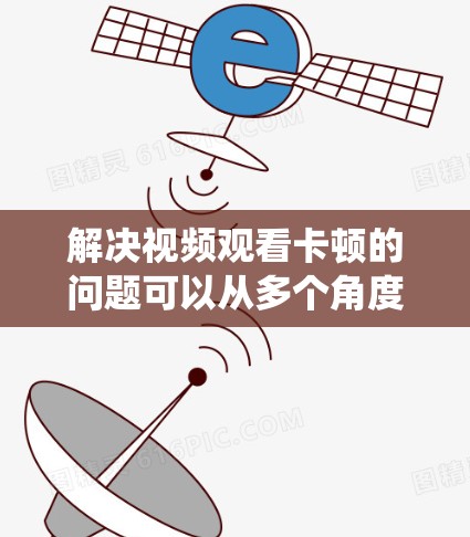 解决视频观看卡顿的问题可以从多个角度入手，以下是一套系统化的解决方案