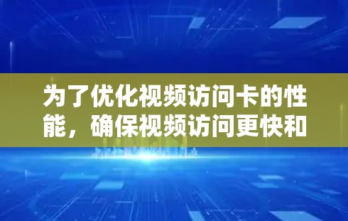 为了优化视频访问卡的性能，确保视频访问更快和更流畅，可以按照以下步骤进行
