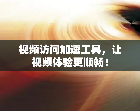 视频访问加速工具,让视频体验更顺畅! 视频访问加速工具,让视频体验更顺畅!
