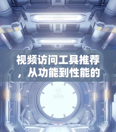 视频访问工具推荐，从功能到性能的全面解析