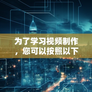 为了学习视频制作,您可以按照以下步骤进行 为了学习视频制作,您可以按照以下步骤进行