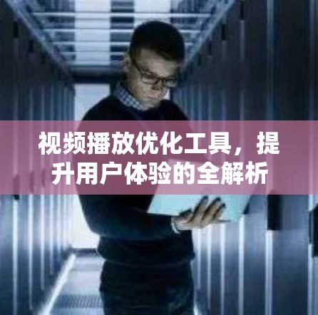 视频播放优化工具,提升用户体验的全解析 视频播放优化工具,提升用户体验的全解析