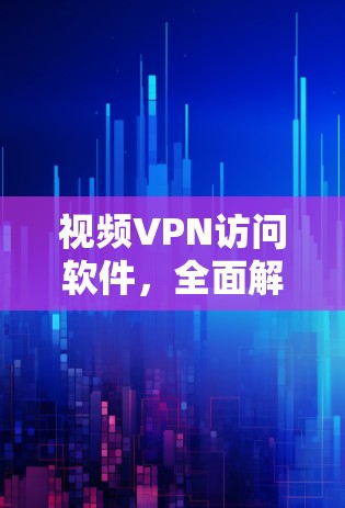 视频VPN访问软件，全面解析与使用技巧