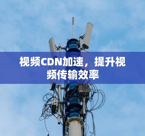 视频CDN加速，提升视频传输效率
