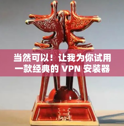 当然可以!让我为你试用一款经典的 VPN 安装器,比如 uBL 已经推出的 VPN 体验。如果你有设备,你可以按照以下步骤进行试用 当然可以!让我为你试用一款经典的 VPN 安装器,比如 uBL 已经推出的 VPN 体验。如果你有设备,你可以按照以下步骤进行试用