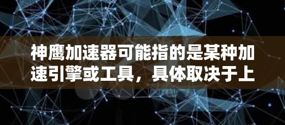 神鹰加速器可能指的是某种加速引擎或工具,具体取决于上下文。如果你指的是与神鹰崛起系列相关的加速引擎或加速工具,以下是一些可能的解释 神鹰加速器可能指的是某种加速引擎或工具,具体取决于上下文。如果你指的是与神鹰崛起系列相关的加速引擎或加速工具,以下是一些可能的解释