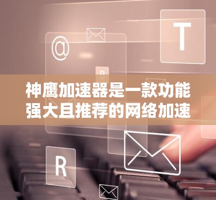 神鹰加速器是一款功能强大且推荐的网络加速工具,适合追求高效网络连接的用户。以下是对神鹰加速器的详细介绍和推荐 神鹰加速器是一款功能强大且推荐的网络加速工具,适合追求高效网络连接的用户。以下是对神鹰加速器的详细介绍和推荐