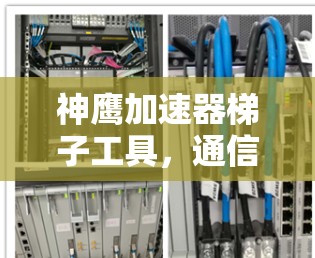 神鹰加速器梯子工具,通信工程师的必备神器 神鹰加速器梯子工具,通信工程师的必备神器