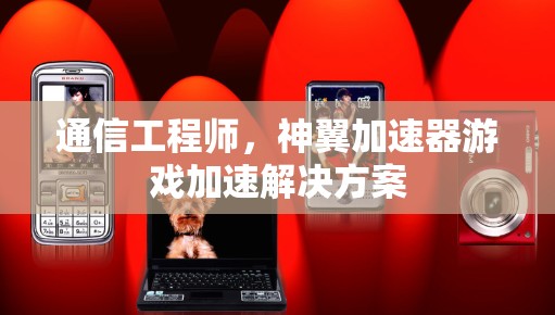 通信工程师,神翼加速器游戏加速解决方案 通信工程师,神翼加速器游戏加速解决方案