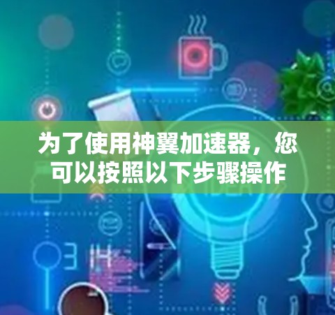 为了使用神翼加速器,您可以按照以下步骤操作 为了使用神翼加速器,您可以按照以下步骤操作